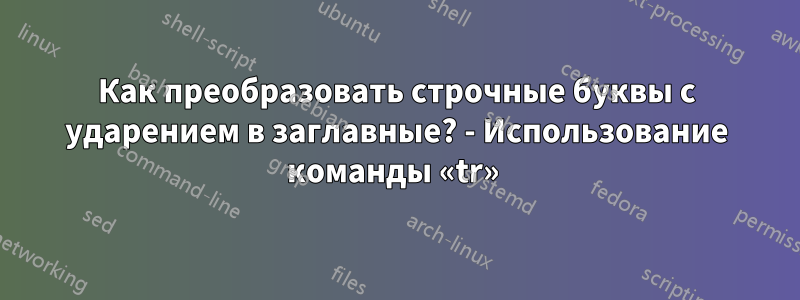 Как преобразовать строчные буквы с ударением в заглавные? - Использование команды «tr» 