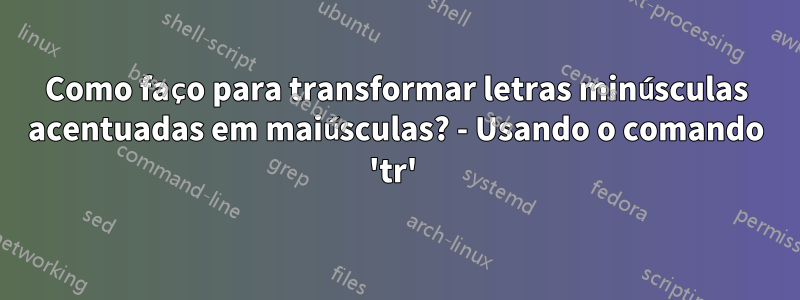 Como faço para transformar letras minúsculas acentuadas em maiúsculas? - Usando o comando 'tr' 