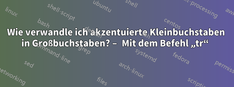 Wie verwandle ich akzentuierte Kleinbuchstaben in Großbuchstaben? – Mit dem Befehl „tr“ 