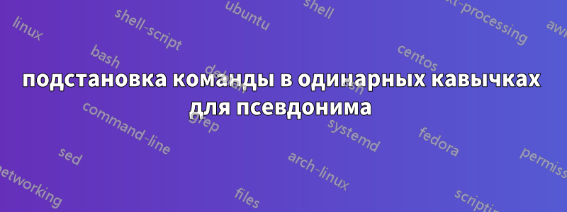 подстановка команды в одинарных кавычках для псевдонима