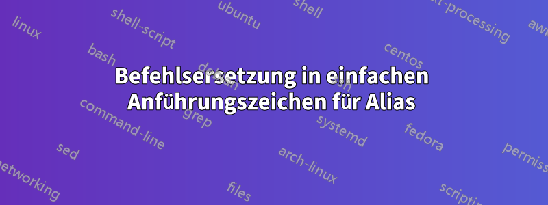 Befehlsersetzung in einfachen Anführungszeichen für Alias