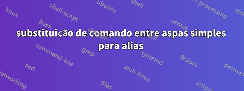 substituição de comando entre aspas simples para alias