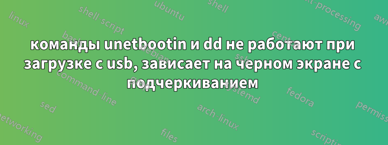 команды unetbootin и dd не работают при загрузке с usb, зависает на черном экране с подчеркиванием