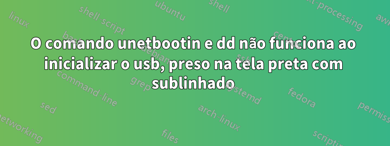 O comando unetbootin e dd não funciona ao inicializar o usb, preso na tela preta com sublinhado