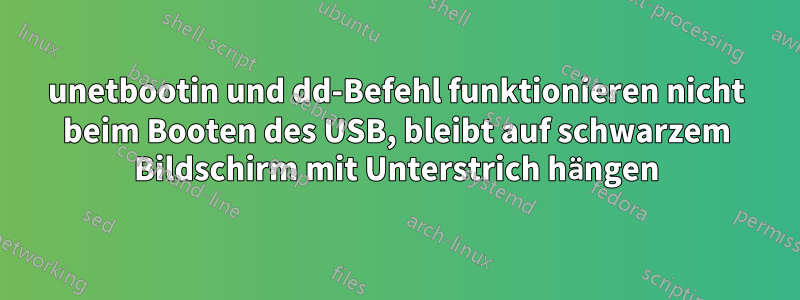 unetbootin und dd-Befehl funktionieren nicht beim Booten des USB, bleibt auf schwarzem Bildschirm mit Unterstrich hängen