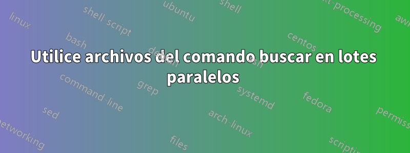 Utilice archivos del comando buscar en lotes paralelos