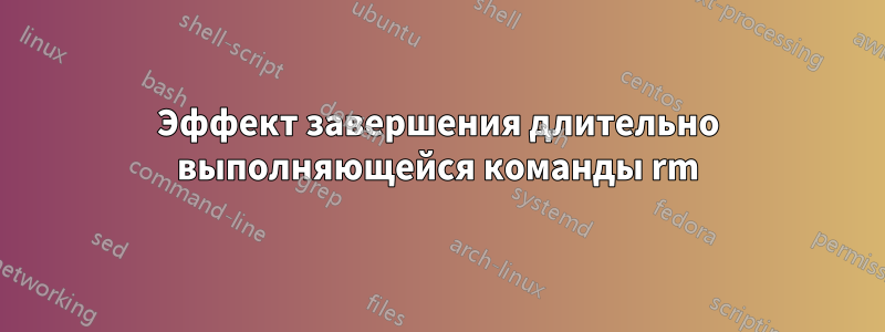 Эффект завершения длительно выполняющейся команды rm