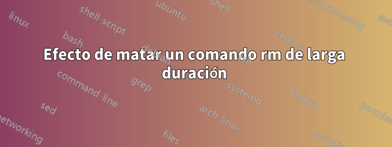 Efecto de matar un comando rm de larga duración