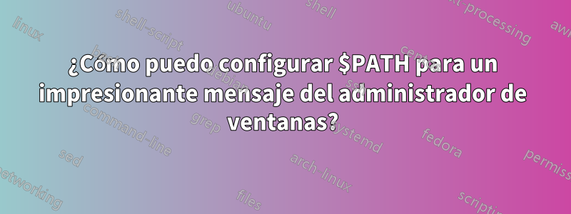 ¿Cómo puedo configurar $PATH para un impresionante mensaje del administrador de ventanas?