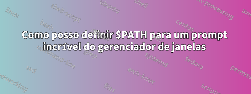 Como posso definir $PATH para um prompt incrível do gerenciador de janelas