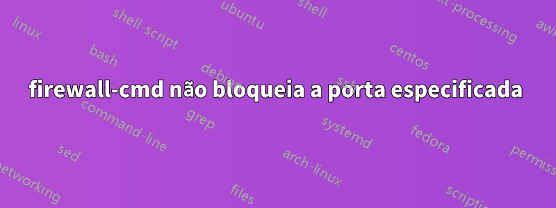 firewall-cmd não bloqueia a porta especificada