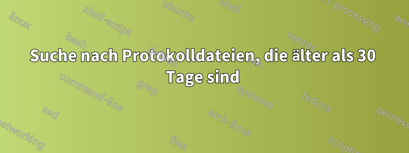 Suche nach Protokolldateien, die älter als 30 Tage sind