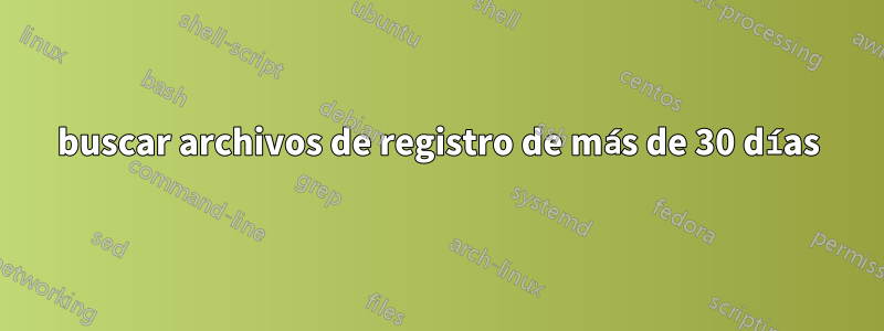 buscar archivos de registro de más de 30 días