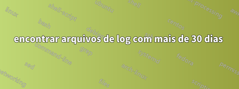 encontrar arquivos de log com mais de 30 dias