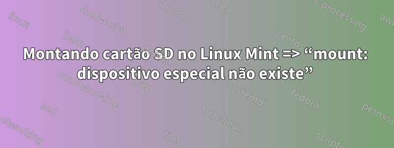 Montando cartão SD no Linux Mint => “mount: dispositivo especial não existe”