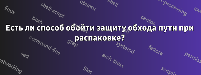 Есть ли способ обойти защиту обхода пути при распаковке?