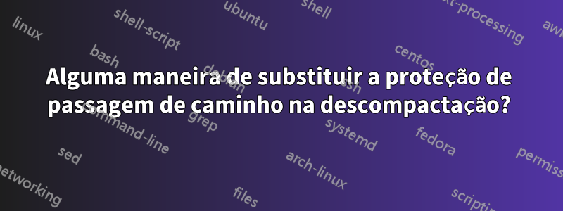 Alguma maneira de substituir a proteção de passagem de caminho na descompactação?