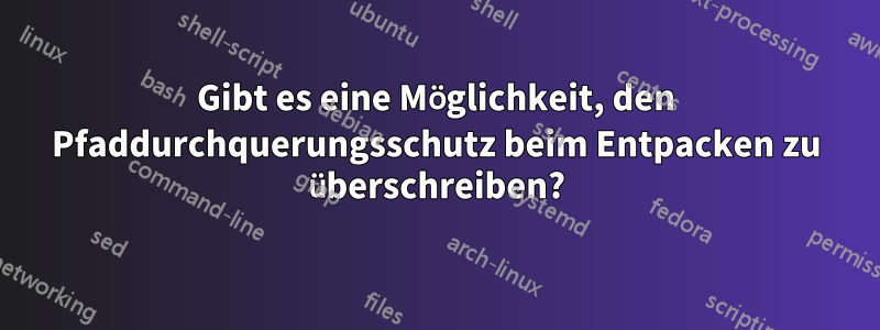 Gibt es eine Möglichkeit, den Pfaddurchquerungsschutz beim Entpacken zu überschreiben?