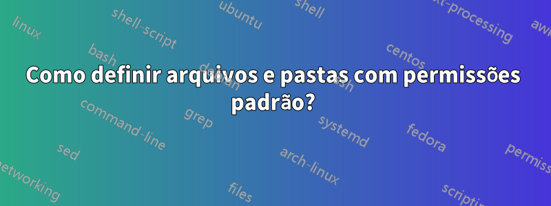 Como definir arquivos e pastas com permissões padrão?