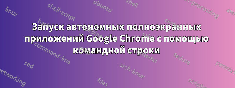 Запуск автономных полноэкранных приложений Google Chrome с помощью командной строки