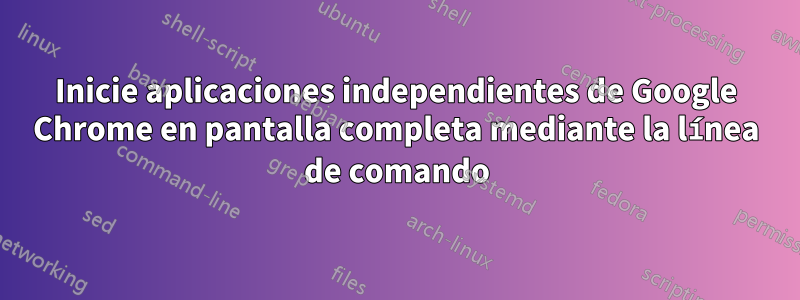 Inicie aplicaciones independientes de Google Chrome en pantalla completa mediante la línea de comando