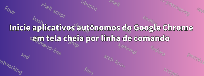 Inicie aplicativos autônomos do Google Chrome em tela cheia por linha de comando