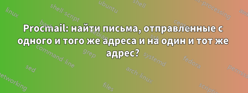 Procmail: найти письма, отправленные с одного и того же адреса и на один и тот же адрес?