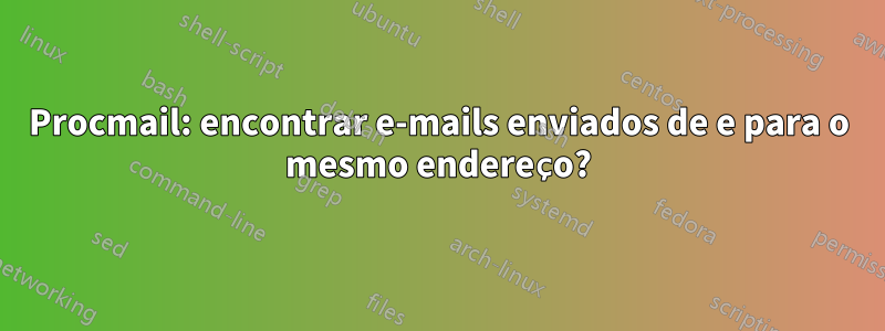 Procmail: encontrar e-mails enviados de e para o mesmo endereço?