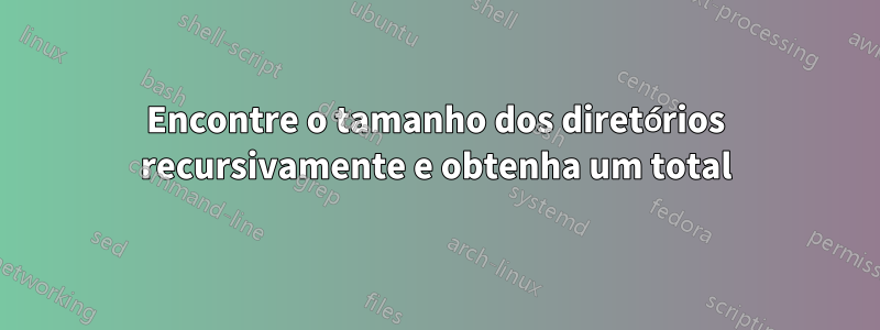 Encontre o tamanho dos diretórios recursivamente e obtenha um total