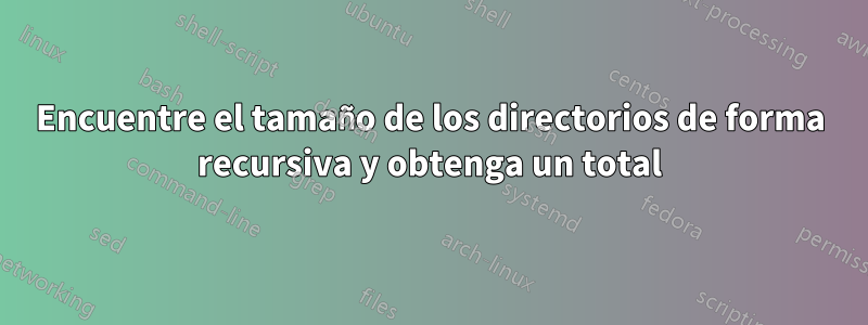 Encuentre el tamaño de los directorios de forma recursiva y obtenga un total