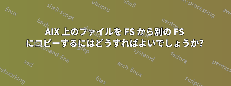 AIX 上のファイルを FS から別の FS にコピーするにはどうすればよいでしょうか?