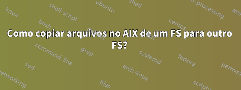 Como copiar arquivos no AIX de um FS para outro FS?