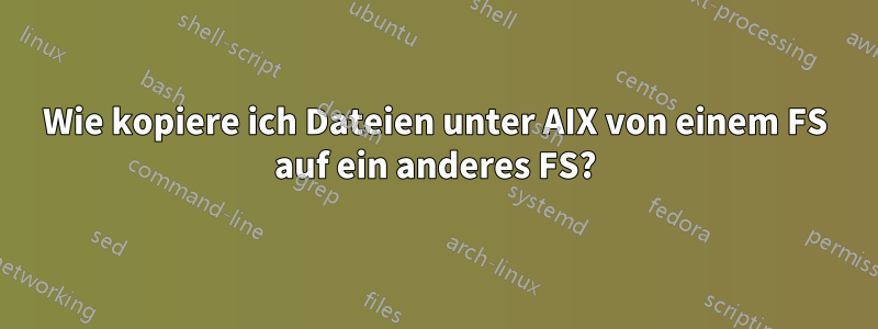 Wie kopiere ich Dateien unter AIX von einem FS auf ein anderes FS?