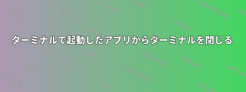 ターミナルで起動したアプリからターミナルを閉じる