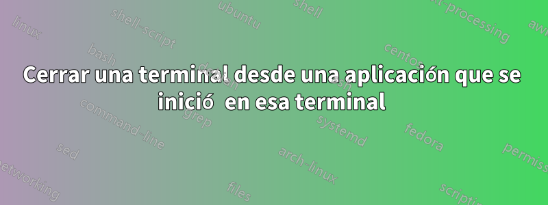 Cerrar una terminal desde una aplicación que se inició en esa terminal