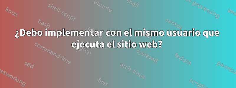 ¿Debo implementar con el mismo usuario que ejecuta el sitio web?