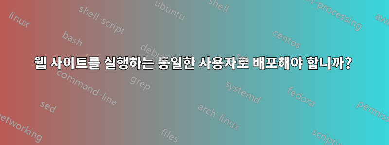 웹 사이트를 실행하는 동일한 사용자로 배포해야 합니까?