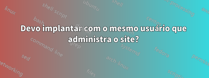 Devo implantar com o mesmo usuário que administra o site?