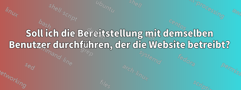 Soll ich die Bereitstellung mit demselben Benutzer durchführen, der die Website betreibt?