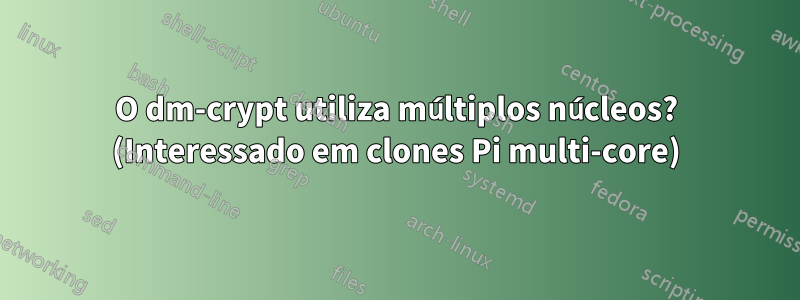 O dm-crypt utiliza múltiplos núcleos? (Interessado em clones Pi multi-core)