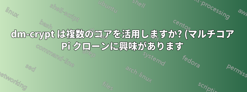dm-crypt は複数のコアを活用しますか? (マルチコア Pi クローンに興味があります)