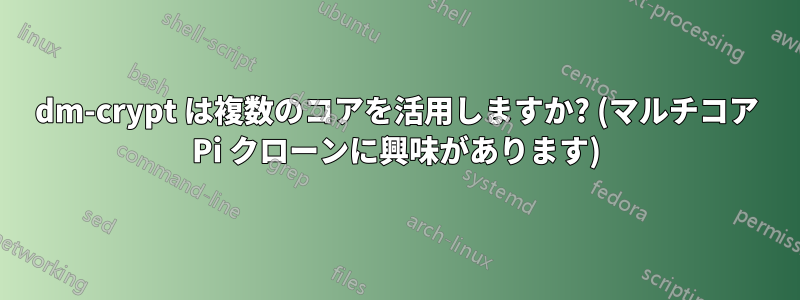 dm-crypt は複数のコアを活用しますか? (マルチコア Pi クローンに興味があります)