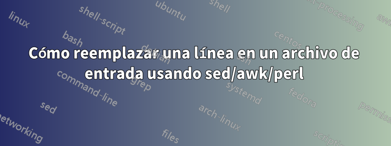 Cómo reemplazar una línea en un archivo de entrada usando sed/awk/perl