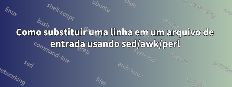 Como substituir uma linha em um arquivo de entrada usando sed/awk/perl