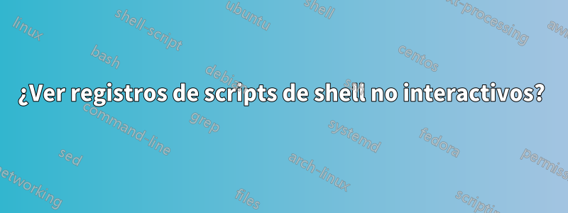 ¿Ver registros de scripts de shell no interactivos?