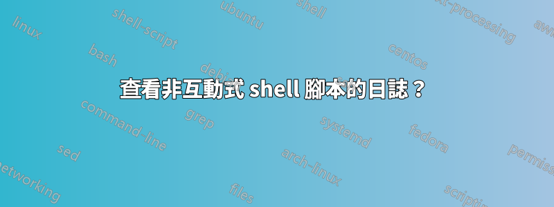 查看非互動式 shell 腳本的日誌？