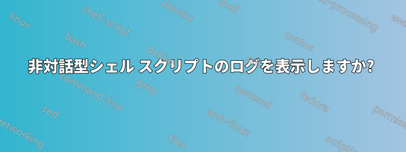 非対話型シェル スクリプトのログを表示しますか?