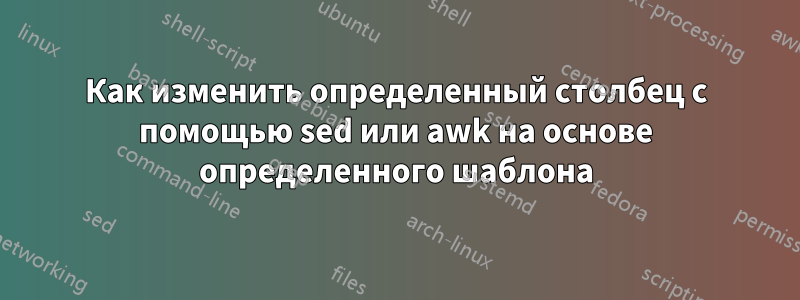 Как изменить определенный столбец с помощью sed или awk на основе определенного шаблона