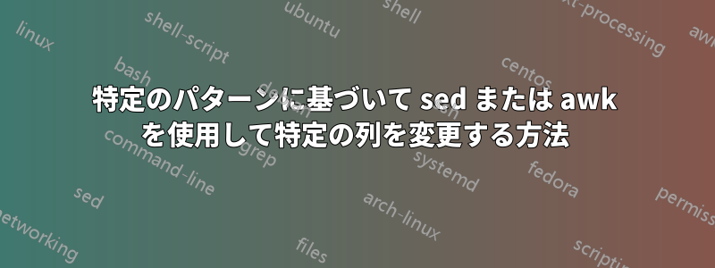 特定のパターンに基づいて sed または awk を使用して特定の列を変更する方法