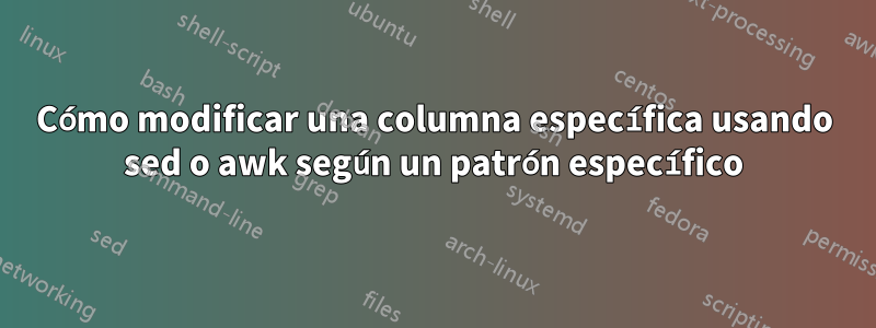 Cómo modificar una columna específica usando sed o awk según un patrón específico